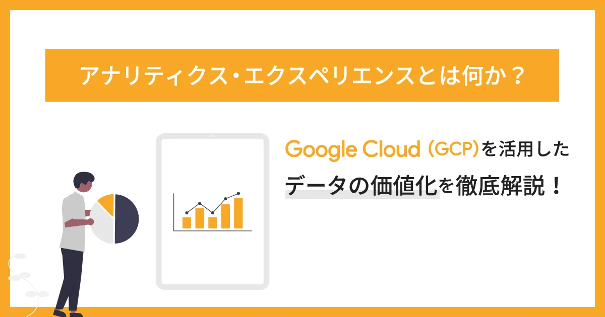 アナリティクス・エクスペリエンスとは？ Google Cloud （GCP）を活用したデータの価値化を徹底解説！