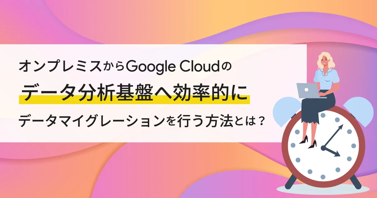 オンプレミスから Google Cloud （GCP）のデータ分析基盤へ効率的にデータ移行を行う方法とは？