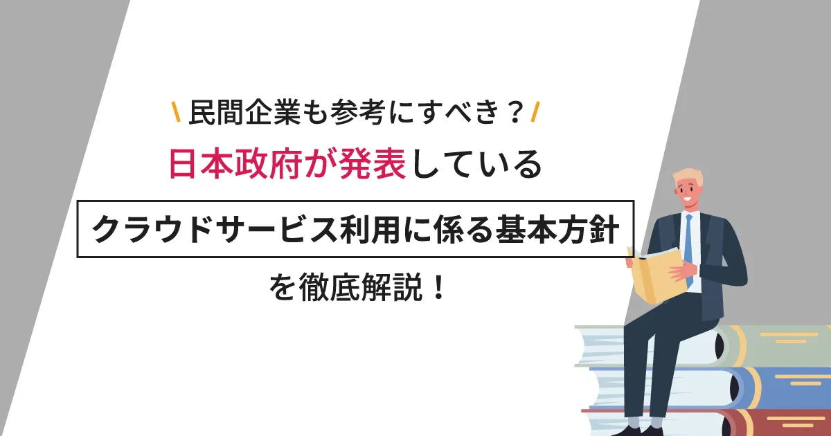 民間企業も参考にすべき？日本政府が発表している「クラウドサービス利用に係る基本方針」を徹底解説！