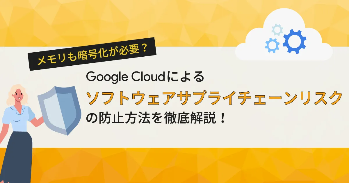 メモリも暗号化が必要？ Google Cloud （GCP）によるソフトウェアサプライチェーンリスクの防止方法を徹底解説！