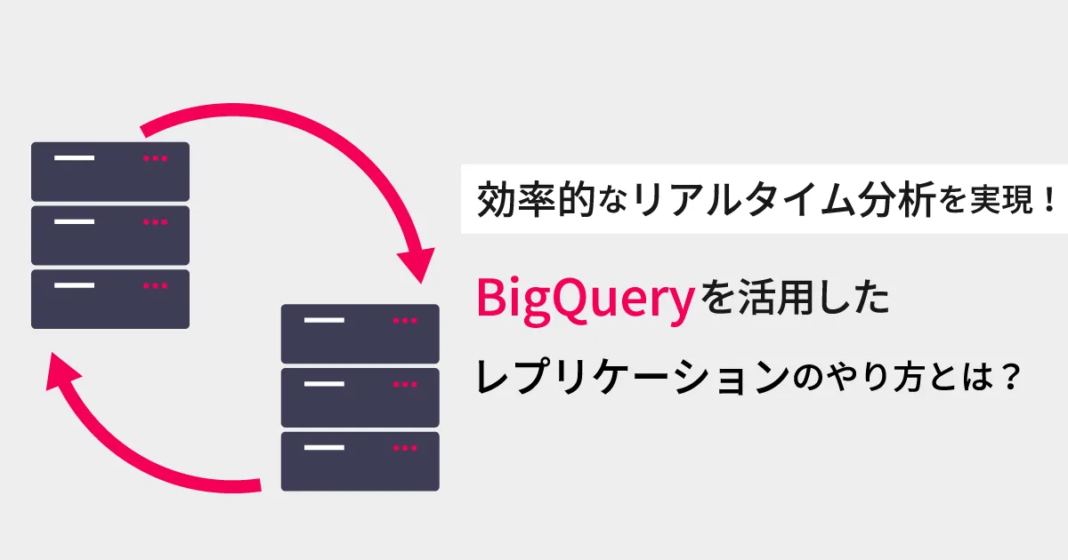 効率的なリアルタイム分析を実現！ BigQuery を活用したレプリケーションのやり方とは？