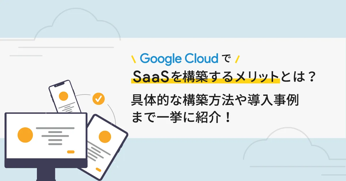 Google Cloud （GCP）で SaaS を構築するメリットとは？具体的な構築方法や導入事例まで一挙に紹介！