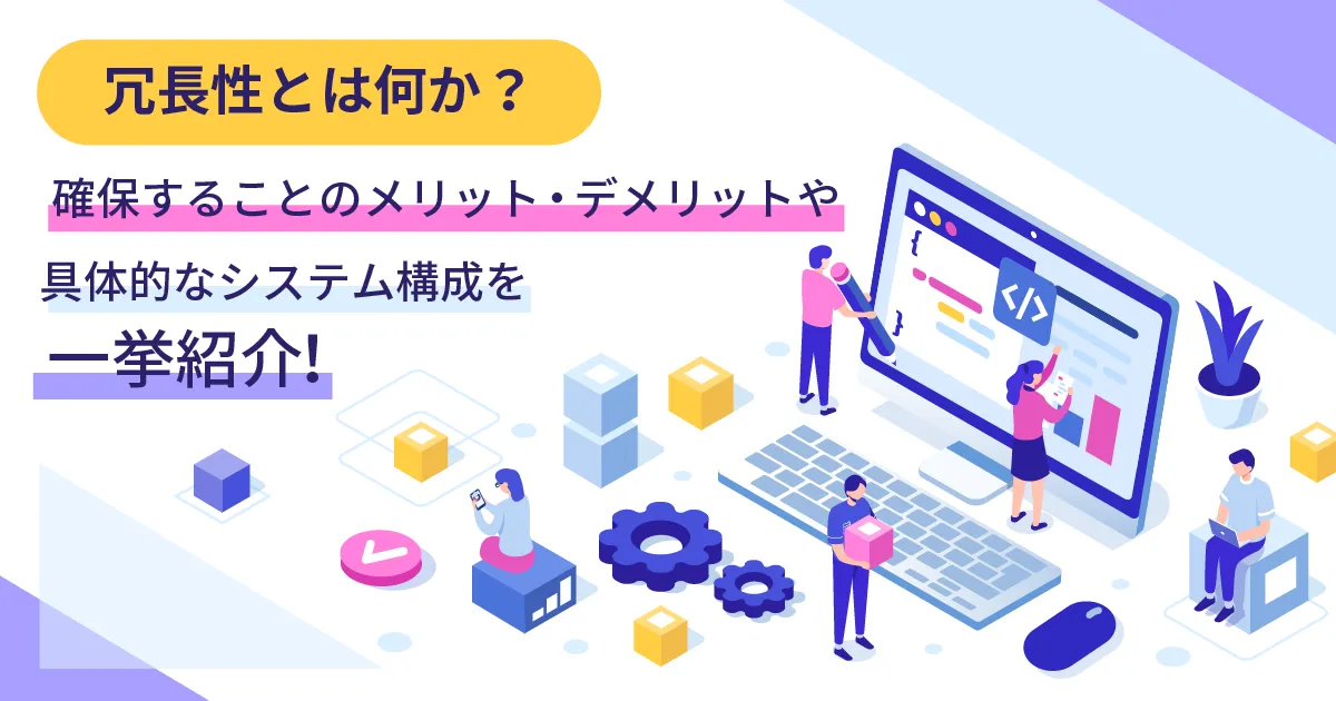 冗長性とは？確保することのメリット・デメリットや具体的なシステム構成を一挙紹介！