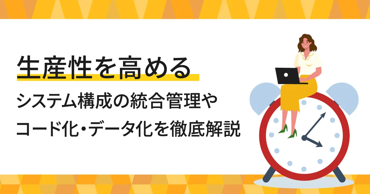 生産性を高めるシステム構成の統合管理やコード化・データ化を徹底解説