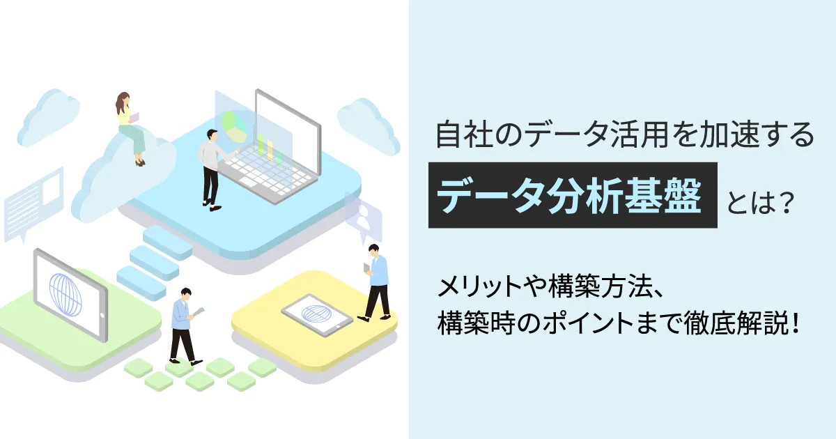 自社のデータ活用を加速するデータ分析基盤とは？メリットや構築方法、構築時のポイントまで徹底解説！