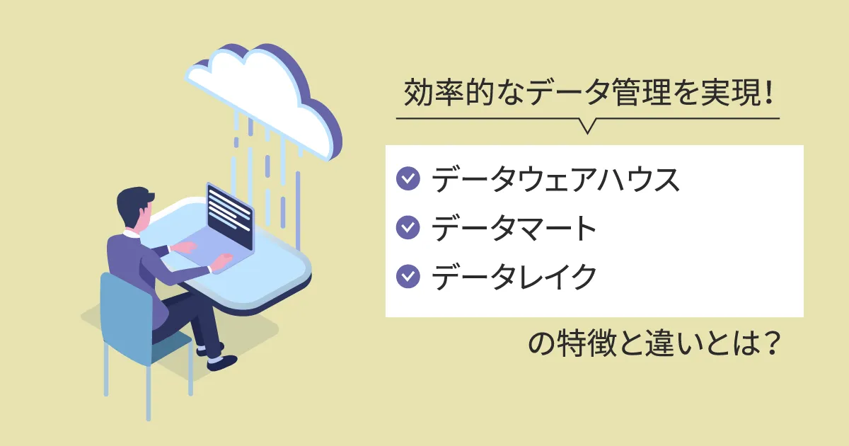 効率的なデータ管理を実現！データウェアハウス、データマート、データレイクの特徴と違いとは？