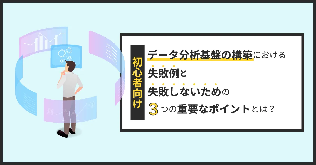 【初心者向け】データ分析基盤の構築における失敗例と失敗しないための3つの重要なポイントとは？