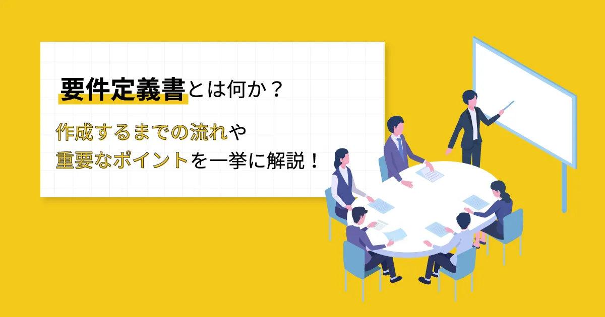 要件定義書とは何か？作成するまでの流れや重要なポイントを一挙に解説！