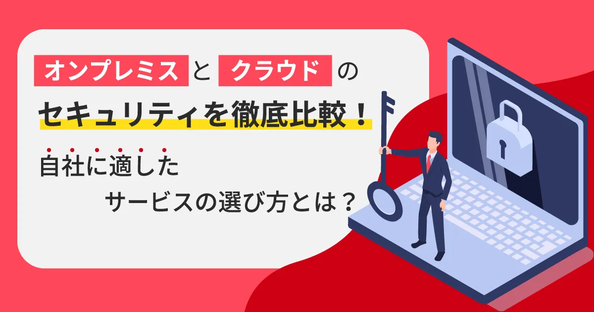 オンプレミスとクラウドのセキュリティを徹底比較！自社に適したサービスの選び方とは？