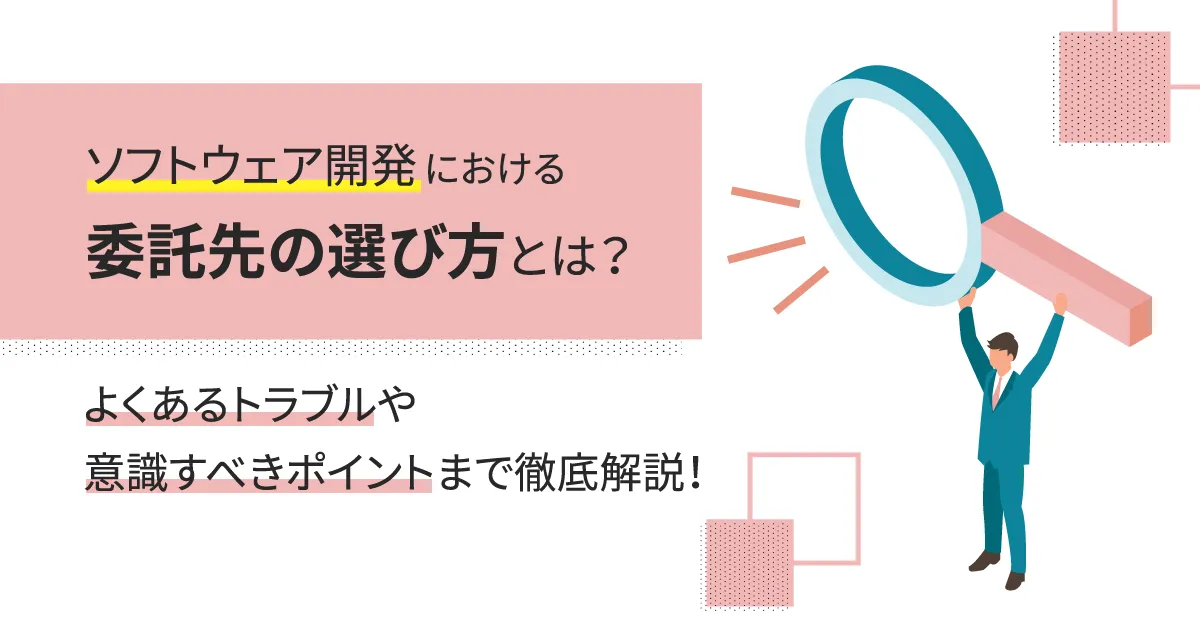 ソフトウェア開発における委託先の選び方とは？よくあるトラブルや意識すべきポイントまで徹底解説！