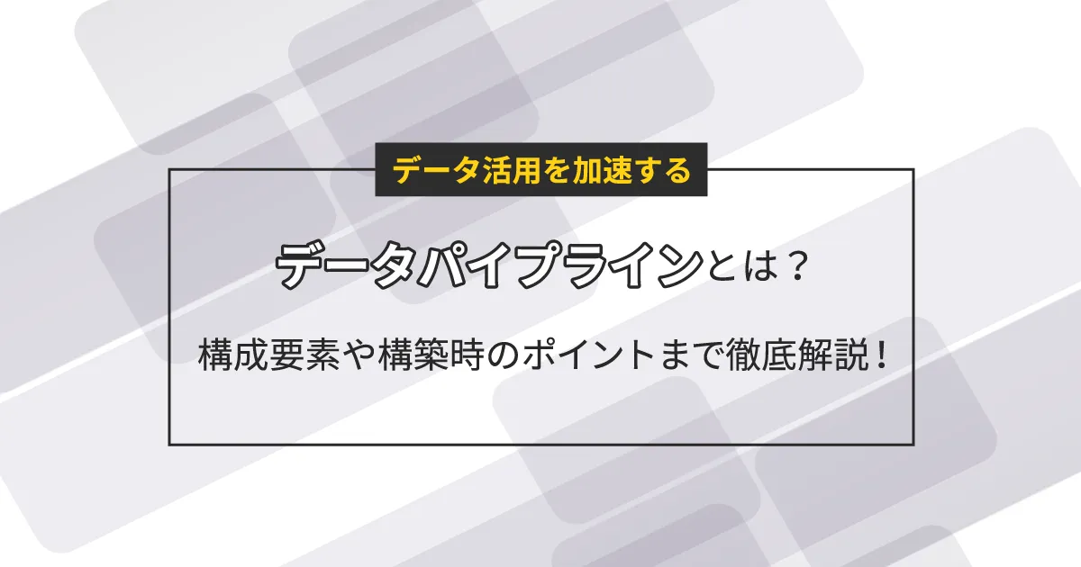 データ活用を加速するデータパイプラインとは？構成要素や構築時のポイントまで徹底解説！