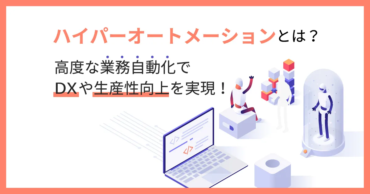 ハイパーオートメーションとは？高度な業務自動化で DX や生産性向上を実現！