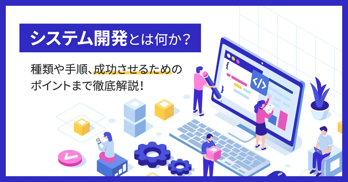 システム開発とは何か？種類や手順、成功させるためのポイントまで徹底解説！