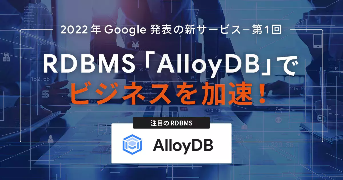 2022年Google発表の新サービス紹介〜 第1回 RDBMS「AlloyDB」でビジネスを加速 !