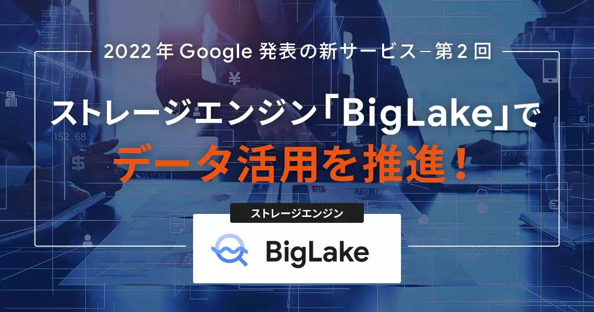 2022年Google発表の新サービス紹介 〜第2回 ストレージエンジン「BigLake」でデータ活用を推進！