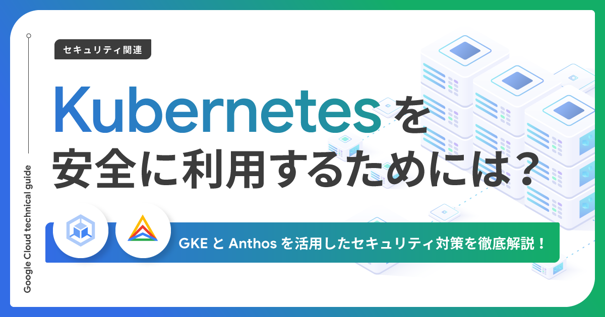 Kubernetes を安全に利用するためには？ GKE と Anthos を活用したセキュリティ対策を徹底解説！