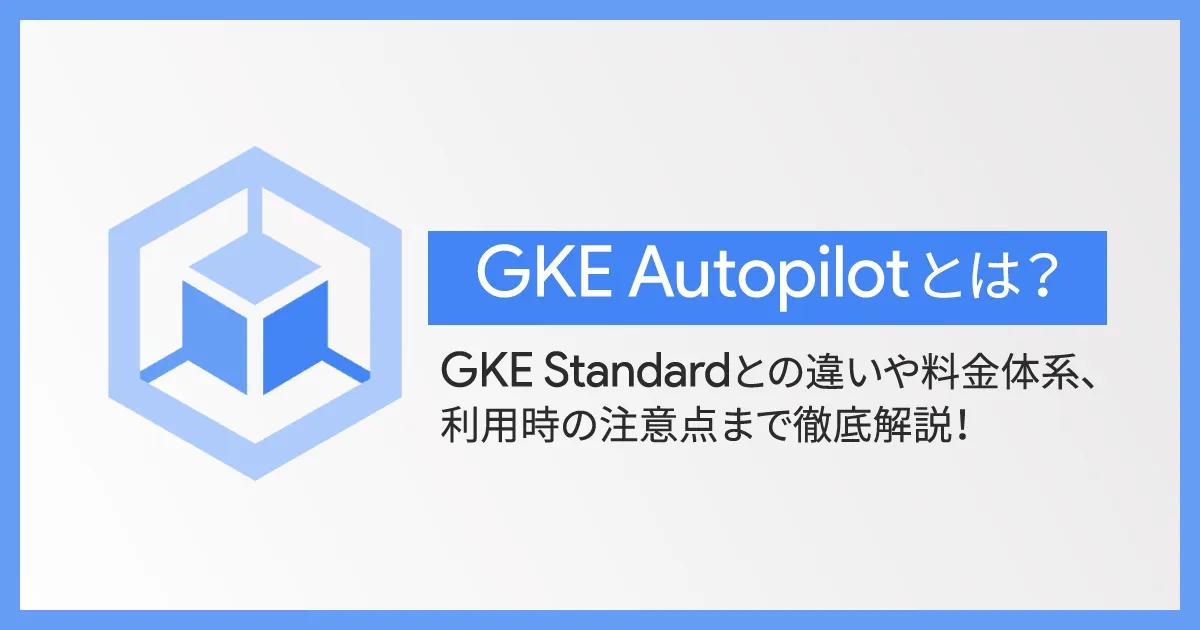 GKE Autopilot とは？ GKE Standard との違いや料金体系、利用時の注意点まで徹底解説！