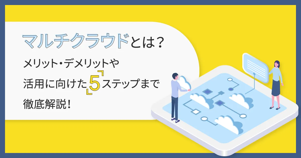 マルチクラウドとは？メリット・デメリットや活用に向けた5ステップまで徹底解説！