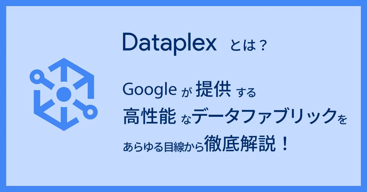 Dataplex とは？ Google が提供する高性能なデータファブリックをあらゆる目線から徹底解説！