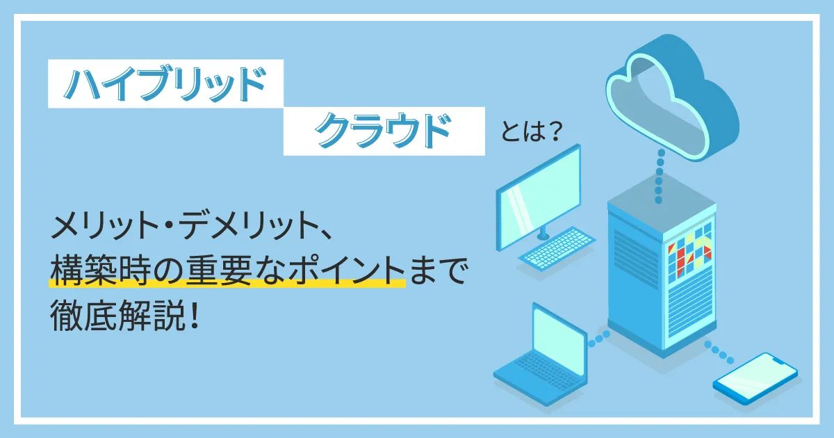 ハイブリッドクラウドとは？メリット・デメリット、構築時の重要なポイントまで徹底解説！
