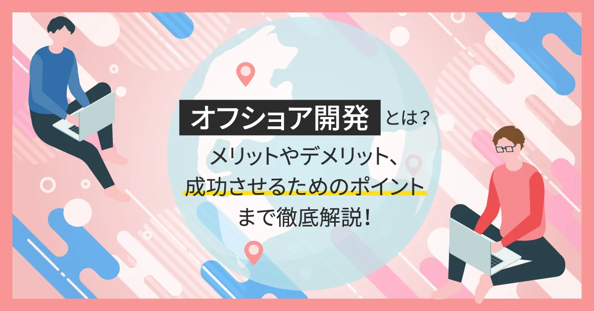 オフショア開発とは？メリットやデメリット、成功させるためのポイントまで徹底解説！