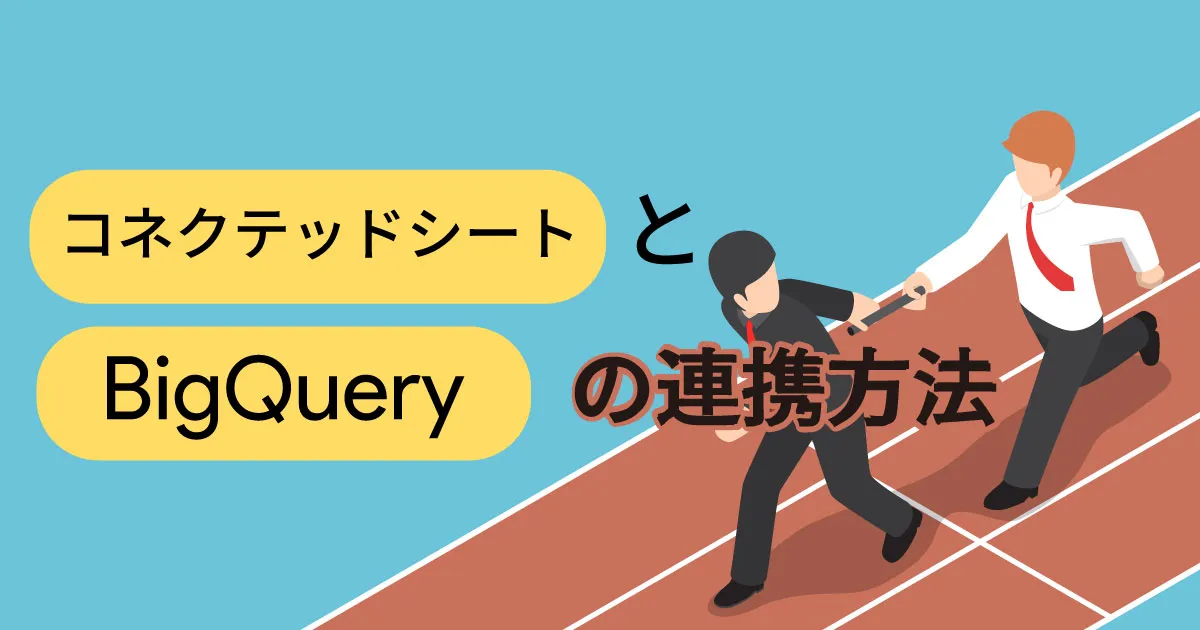 こんなに簡単にできるの？コネクテッドシートと BigQuery の連携方法を図解付きでわかりやすく解説！