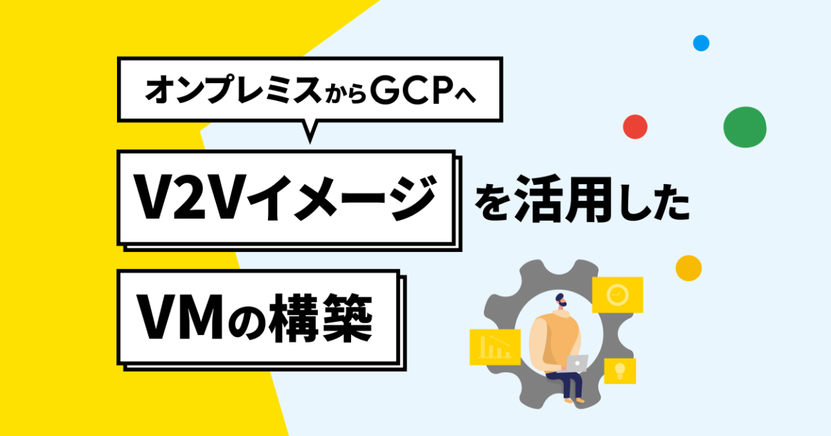 オンプレミスからGCPへ：V2Vイメージを活用したVMの構築