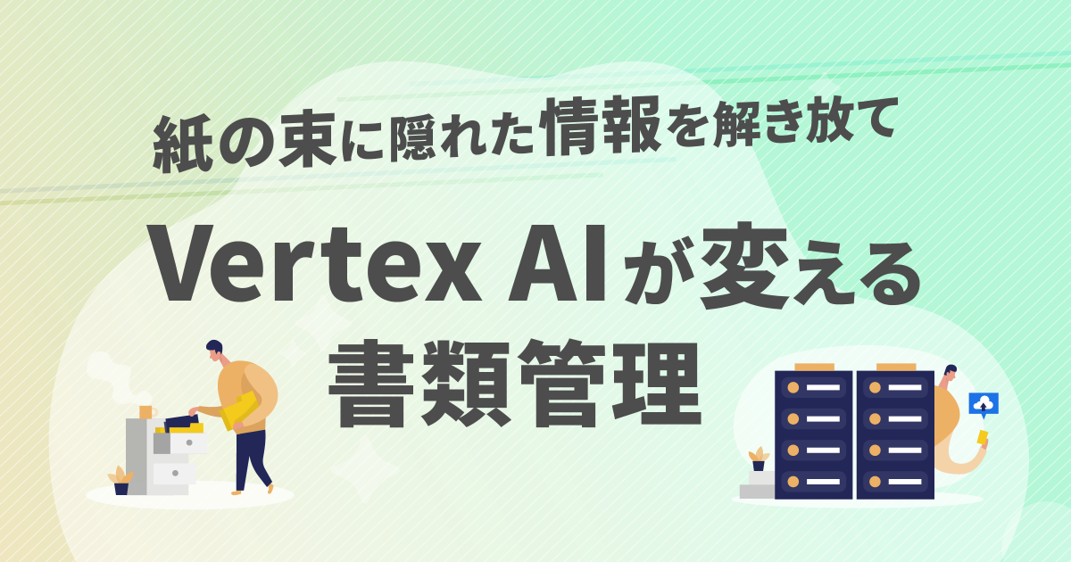 Vertex AI が変える書類管理〜紙の束に隠れた情報を解き放て〜